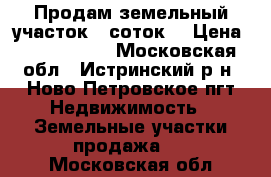 Продам земельный участок 8 соток. › Цена ­ 1 500 000 - Московская обл., Истринский р-н, Ново Петровское пгт Недвижимость » Земельные участки продажа   . Московская обл.